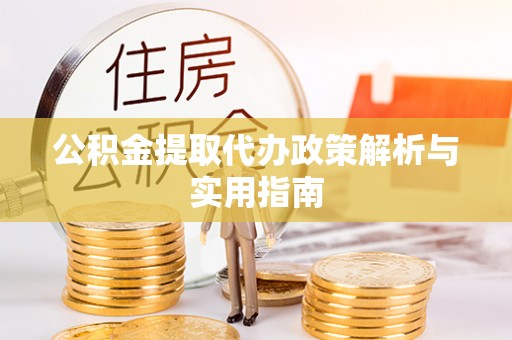 动态公积金提取代办政策解析与实用指南