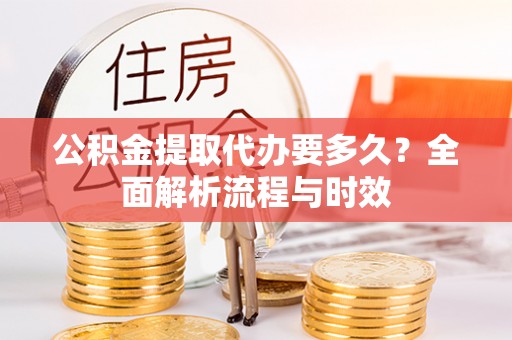 动态公积金提取代办要多久？全面解析流程与时效