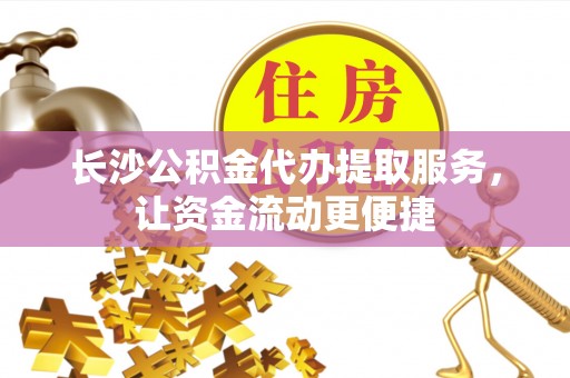 动态长沙公积金代办提取服务，让资金流动更便捷