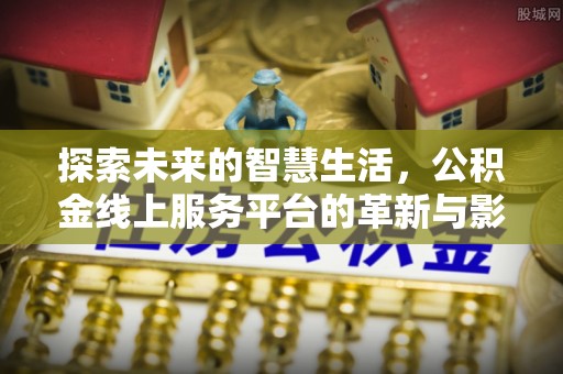 动态探索未来的智慧生活，公积金线上服务平台的革新与影响