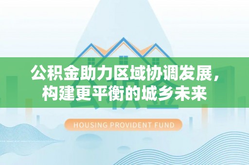 动态公积金助力区域协调发展，构建更平衡的城乡未来