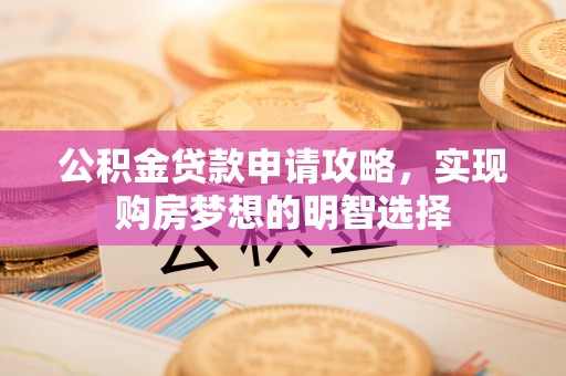 动态公积金贷款申请攻略，实现购房梦想的明智选择