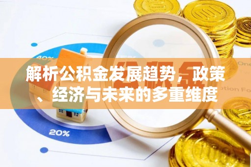 动态解析公积金发展趋势，政策、经济与未来的多重维度