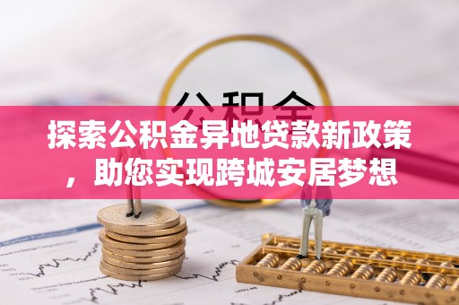 动态探索公积金异地贷款新政策，助您实现跨城安居梦想