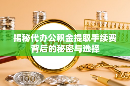 动态揭秘代办公积金提取手续费背后的秘密与选择