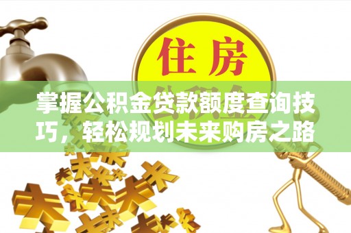 动态掌握公积金贷款额度查询技巧，轻松规划未来购房之路