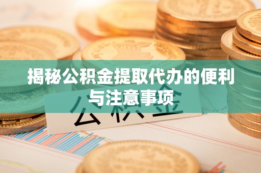 动态揭秘公积金提取代办的便利与注意事项