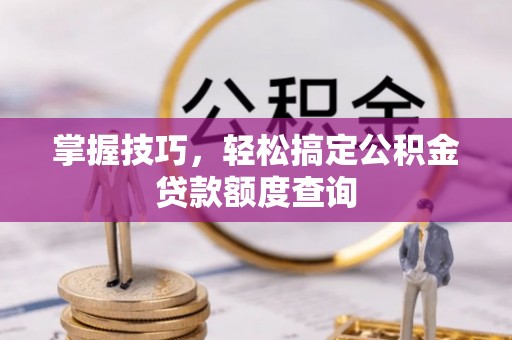动态掌握技巧，轻松搞定公积金贷款额度查询