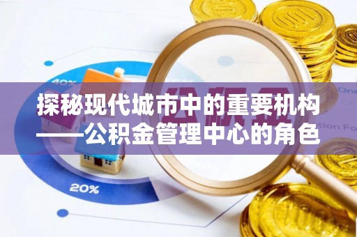 动态探秘现代城市中的重要机构——公积金管理中心的角色与使命