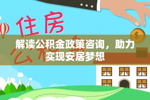 动态解读公积金政策咨询，助力实现安居梦想