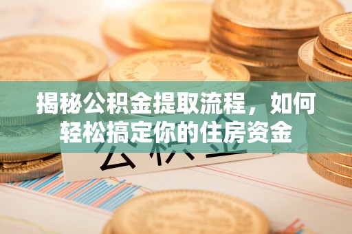 动态揭秘公积金提取流程，如何轻松搞定你的住房资金