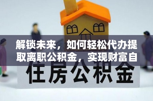 动态解锁未来，如何轻松代办提取离职公积金，实现财富自由的第一步