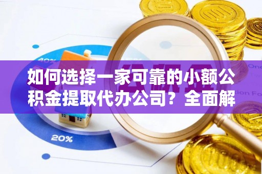 动态如何选择一家可靠的小额公积金提取代办公司？全面解析与指南