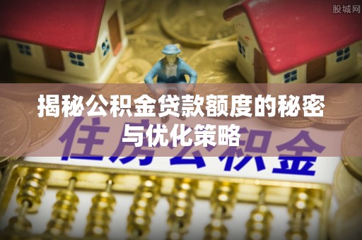 动态揭秘公积金贷款额度的秘密与优化策略