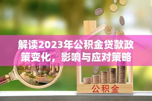 动态解读2023年公积金贷款政策变化，影响与应对策略