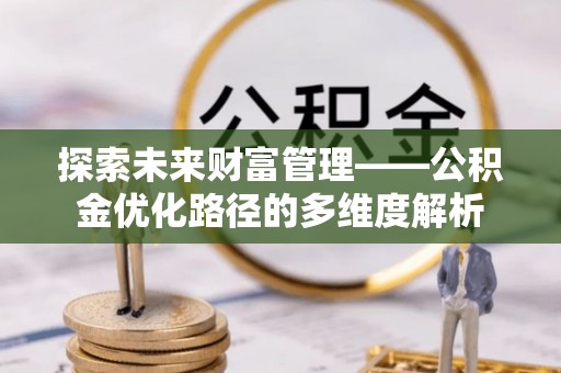 动态探索未来财富管理——公积金优化路径的多维度解析