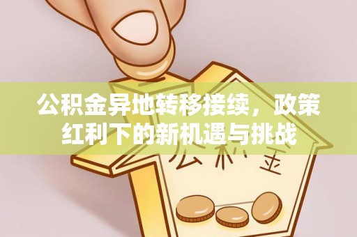 动态公积金异地转移接续，政策红利下的新机遇与挑战