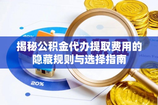 动态揭秘公积金代办提取费用的隐藏规则与选择指南