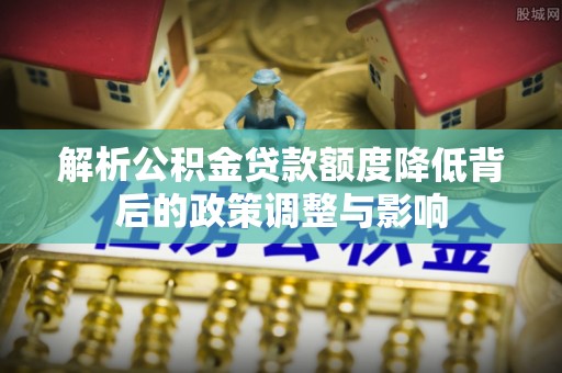 动态解析公积金贷款额度降低背后的政策调整与影响