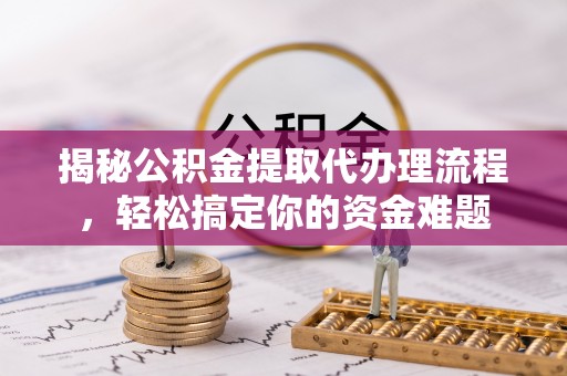 动态揭秘公积金提取代办理流程，轻松搞定你的资金难题