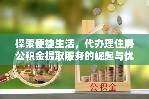 动态探索便捷生活，代办理住房公积金提取服务的崛起与优势