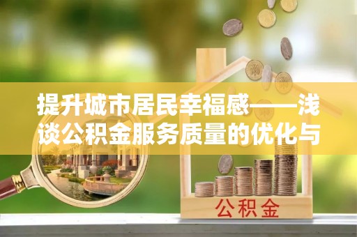 动态提升城市居民幸福感——浅谈公积金服务质量的优化与未来