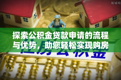 动态探索公积金贷款申请的流程与优势，助您轻松实现购房梦想