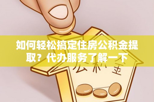 动态如何轻松搞定住房公积金提取？代办服务了解一下