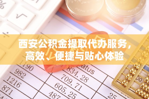 动态西安公积金提取代办服务，高效、便捷与贴心体验