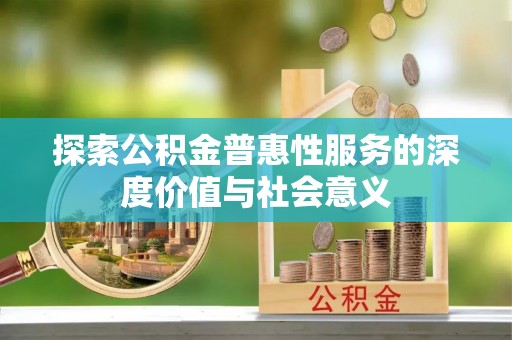 动态探索公积金普惠性服务的深度价值与社会意义