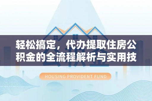 动态轻松搞定，代办提取住房公积金的全流程解析与实用技巧