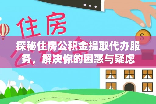 动态探秘住房公积金提取代办服务，解决你的困惑与疑虑