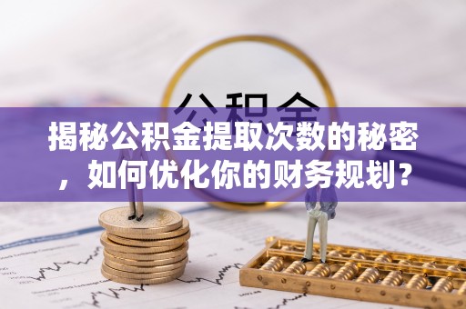 动态揭秘公积金提取次数的秘密，如何优化你的财务规划？
