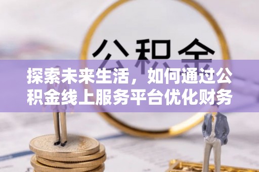 动态探索未来生活，如何通过公积金线上服务平台优化财务管理
