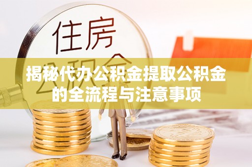 动态揭秘代办公积金提取公积金的全流程与注意事项