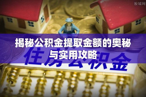 动态揭秘公积金提取金额的奥秘与实用攻略