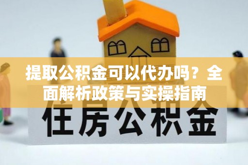 动态提取公积金可以代办吗？全面解析政策与实操指南