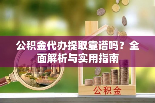 动态公积金代办提取靠谱吗？全面解析与实用指南
