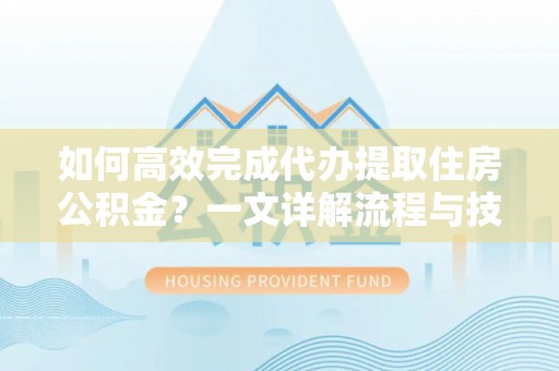 动态如何高效完成代办提取住房公积金？一文详解流程与技巧