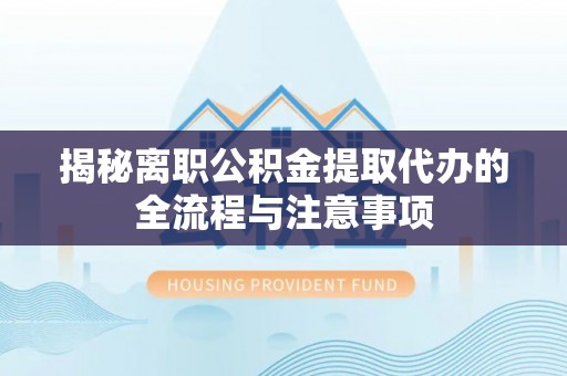 动态揭秘离职公积金提取代办的全流程与注意事项