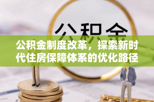 动态公积金制度改革，探索新时代住房保障体系的优化路径