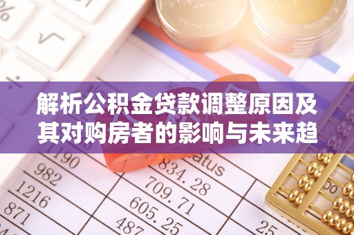 动态解析公积金贷款调整原因及其对购房者的影响与未来趋势