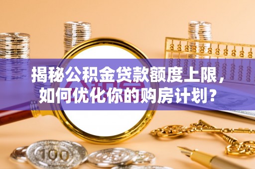 动态揭秘公积金贷款额度上限，如何优化你的购房计划？
