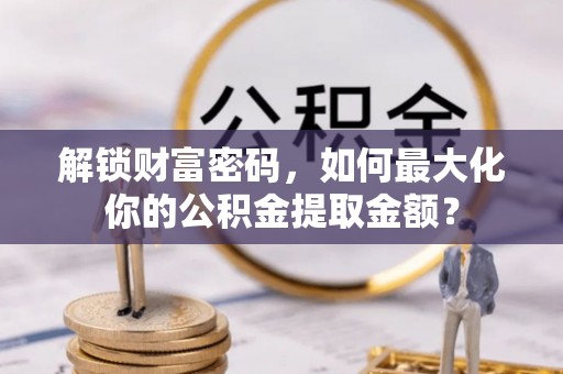 动态解锁财富密码，如何最大化你的公积金提取金额？
