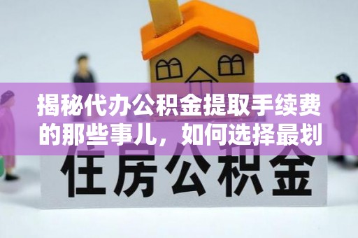 动态揭秘代办公积金提取手续费的那些事儿，如何选择最划算的服务？