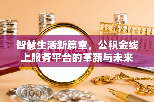 动态智慧生活新篇章，公积金线上服务平台的革新与未来