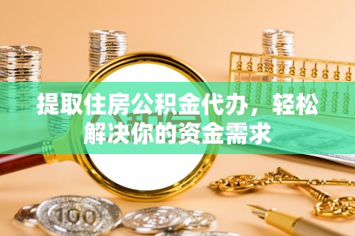 动态提取住房公积金代办，轻松解决你的资金需求