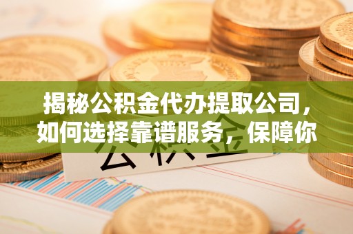 动态揭秘公积金代办提取公司，如何选择靠谱服务，保障你的资金安全