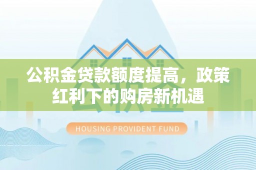 动态公积金贷款额度提高，政策红利下的购房新机遇