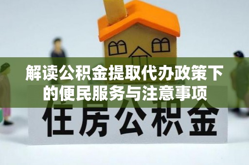 动态解读公积金提取代办政策下的便民服务与注意事项
